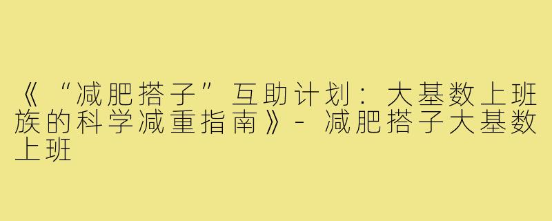 《“减肥搭子”互助计划：大基数上班族的科学减重指南》-减肥搭子大基数上班