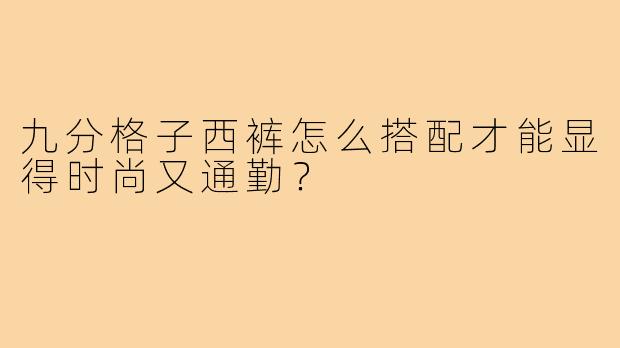 九分格子西裤怎么搭配才能显得时尚又通勤？