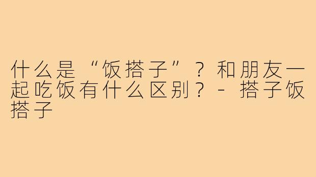 什么是“饭搭子”？和朋友一起吃饭有什么区别？