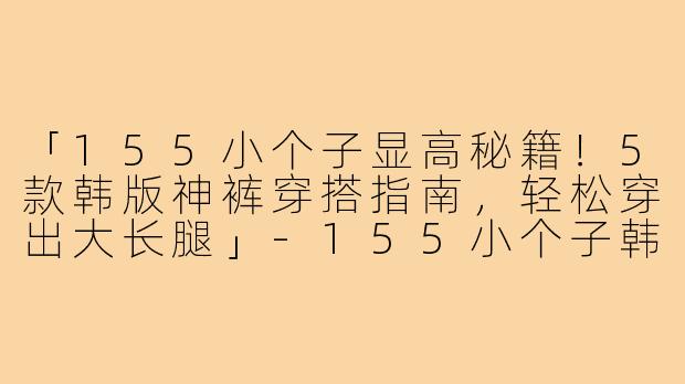 「155小个子显高秘籍！5款韩版神裤穿搭指南，轻松穿出大长腿」-155小个子韩版穿搭裤子