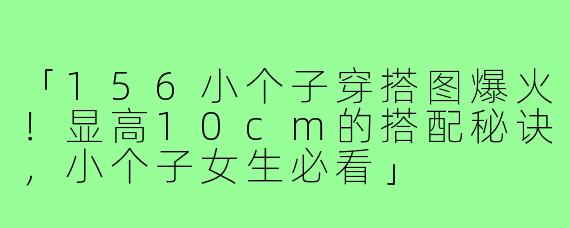 「156小个子穿搭图爆火！显高10cm的搭配秘诀，小个子女生必看」
