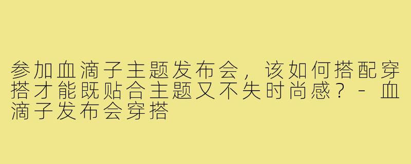 参加血滴子主题发布会，该如何搭配穿搭才能既贴合主题又不失时尚感？