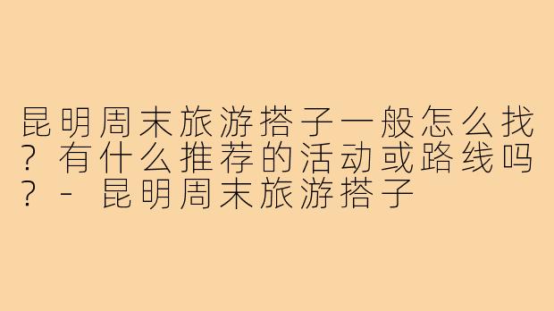 昆明周末旅游搭子一般怎么找？有什么推荐的活动或路线吗？