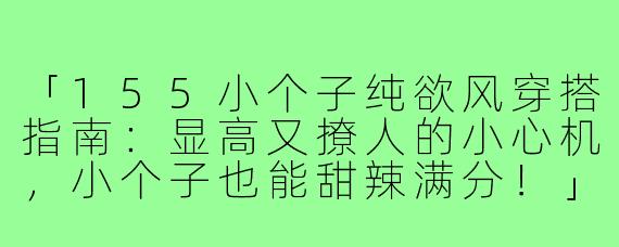 「155小个子纯欲风穿搭指南：显高又撩人的小心机，小个子也能甜辣满分！」