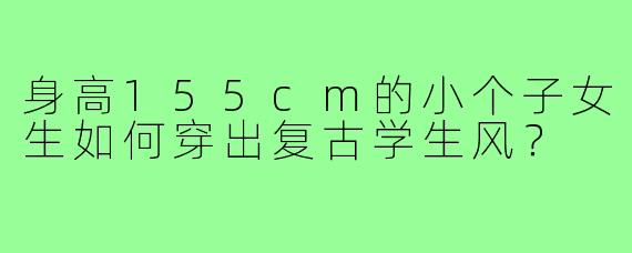身高155cm的小个子女生如何穿出复古学生风?