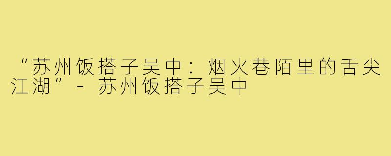 “苏州饭搭子吴中：烟火巷陌里的舌尖江湖”