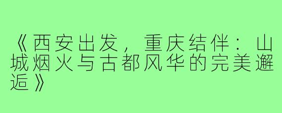 《西安出发,重庆结伴:山城烟火与古都风华的完美邂逅》