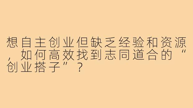 想自主创业但缺乏经验和资源，如何高效找到志同道合的“创业搭子”？