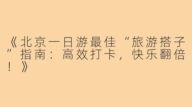 《北京一日游最佳“旅游搭子”指南：高效打卡，快乐翻倍！》