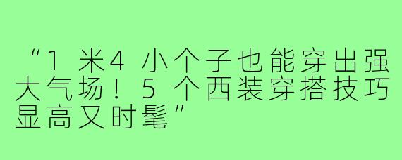 “1米4小个子也能穿出强大气场！5个西装穿搭技巧显高又时髦”
