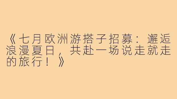 《七月欧洲游搭子招募:邂逅浪漫夏日,共赴一场说走就走的旅行!》