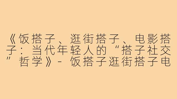 《饭搭子、逛街搭子、电影搭子：当代年轻人的“搭子社交”哲学》