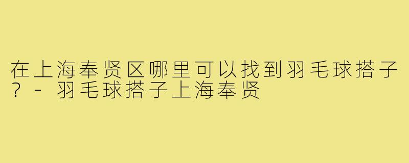 在上海奉贤区哪里可以找到羽毛球搭子？