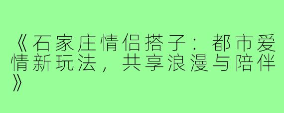 《石家庄情侣搭子：都市爱情新玩法，共享浪漫与陪伴》