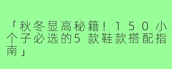 「秋冬显高秘籍!150小个子必选的5款鞋款搭配指南」