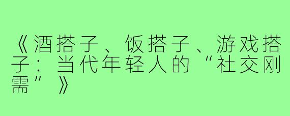 《酒搭子、饭搭子、游戏搭子：当代年轻人的“社交刚需”》