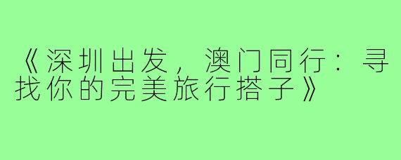 《深圳出发，澳门同行：寻找你的完美旅行搭子》