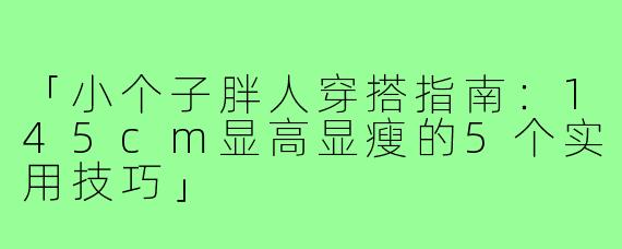 「小个子胖人穿搭指南：145cm显高显瘦的5个实用技巧」
