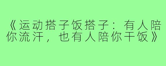 《运动搭子饭搭子:有人陪你流汗,也有人陪你干饭》