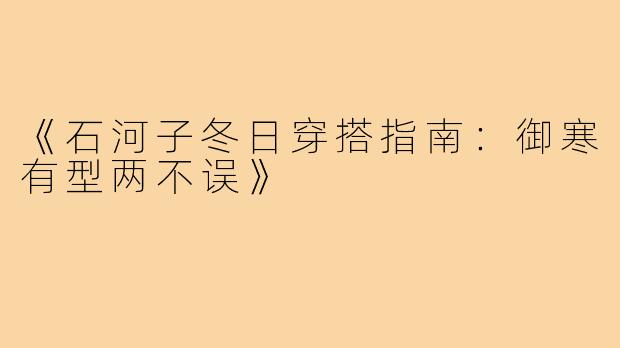 《石河子冬日穿搭指南：御寒有型两不误》