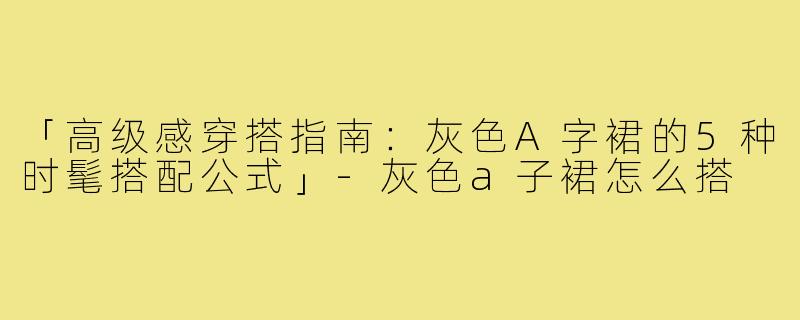 「高级感穿搭指南：灰色A字裙的5种时髦搭配公式」
