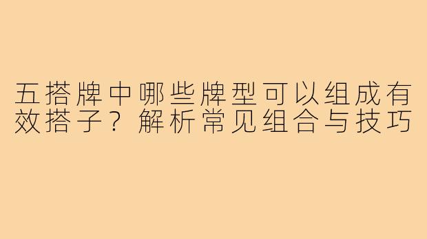 五搭牌中哪些牌型可以组成有效搭子？解析常见组合与技巧