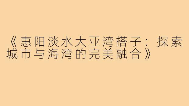 《惠阳淡水大亚湾搭子:探索城市与海湾的完美融合》
