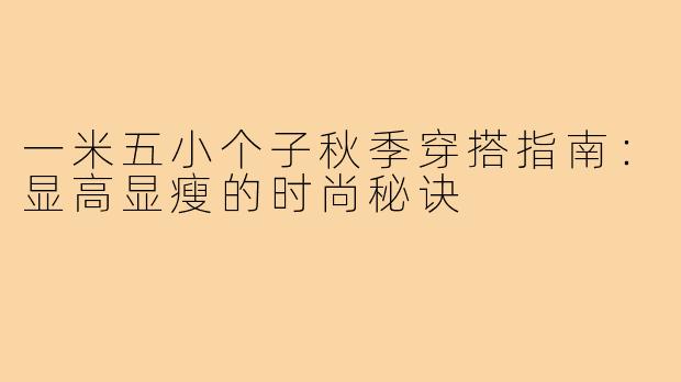 一米五小个子秋季穿搭指南：显高显瘦的时尚秘诀