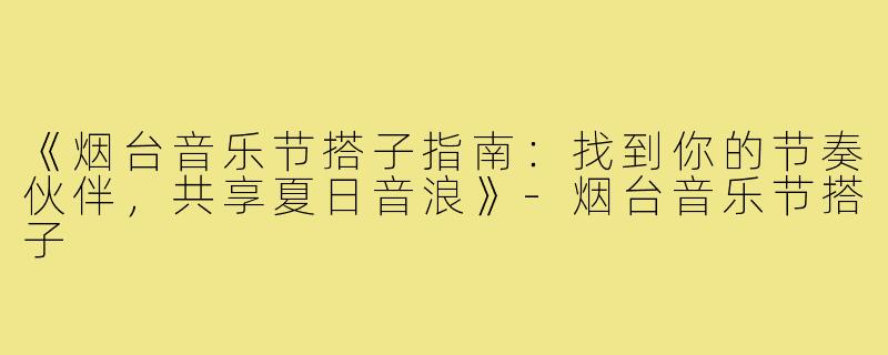 《烟台音乐节搭子指南：找到你的节奏伙伴，共享夏日音浪》-烟台音乐节搭子