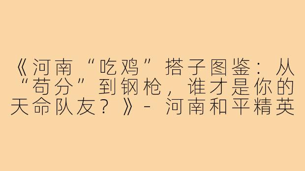 《河南“吃鸡”搭子图鉴：从“苟分”到钢枪，谁才是你的天命队友？》-河南和平精英游戏搭子