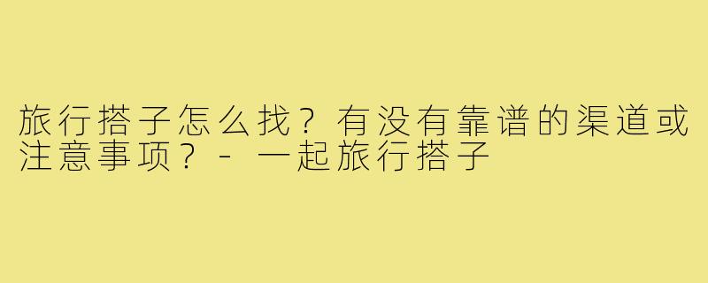 旅行搭子怎么找?有没有靠谱的渠道或注意事项?-一起旅行搭子