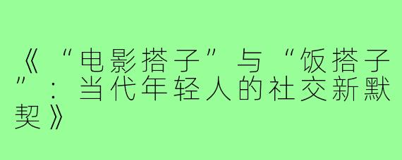 《“电影搭子”与“饭搭子”：当代年轻人的社交新默契》