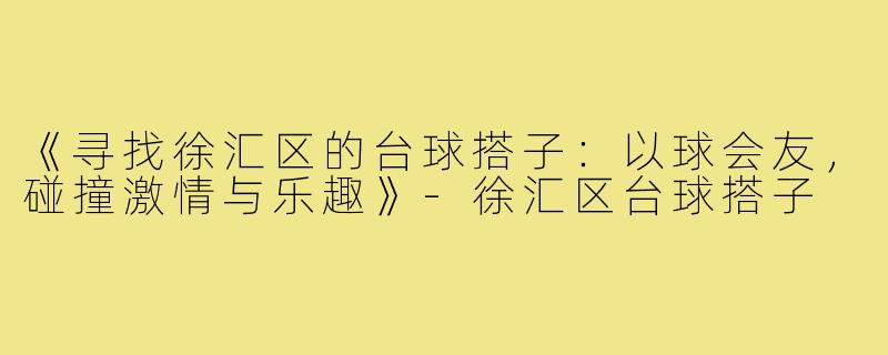《寻找徐汇区的台球搭子：以球会友，碰撞激情与乐趣》-徐汇区台球搭子