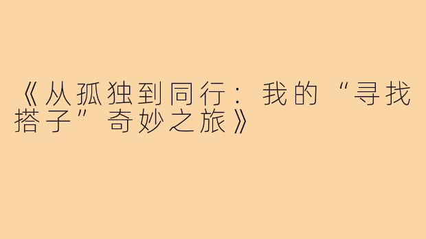 《从孤独到同行:我的“寻找搭子”奇妙之旅》