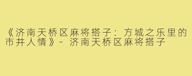 《济南天桥区麻将搭子:方城之乐里的市井人情》-济南天桥区麻将搭子