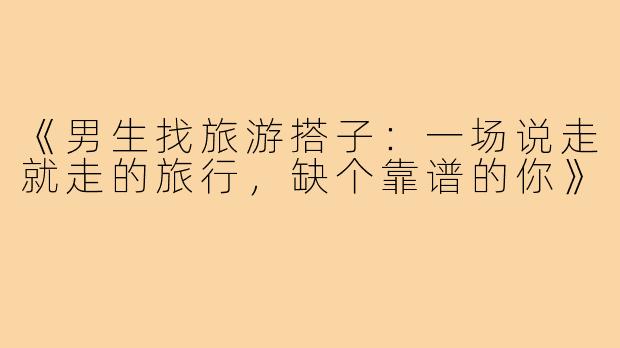《男生找旅游搭子:一场说走就走的旅行,缺个靠谱的你》