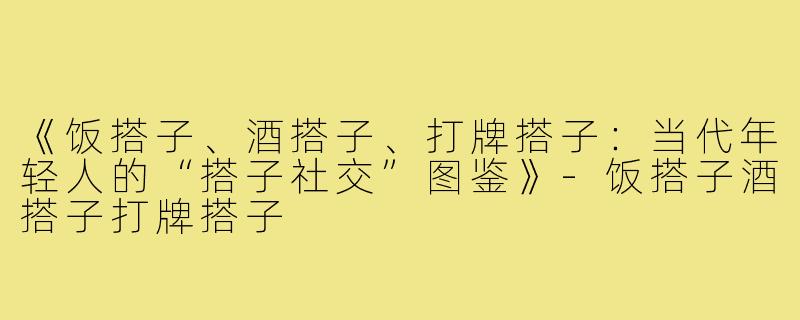 《饭搭子、酒搭子、打牌搭子：当代年轻人的“搭子社交”图鉴》-饭搭子酒搭子打牌搭子
