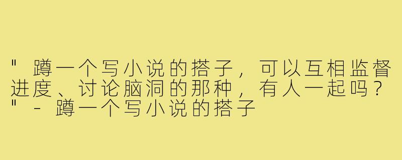 "蹲一个写小说的搭子，可以互相监督进度、讨论脑洞的那种，有人一起吗？"