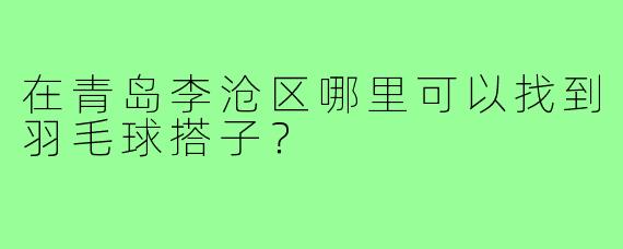 在青岛李沧区哪里可以找到羽毛球搭子?