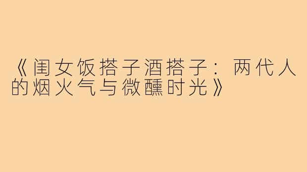 《闺女饭搭子酒搭子:两代人的烟火气与微醺时光》