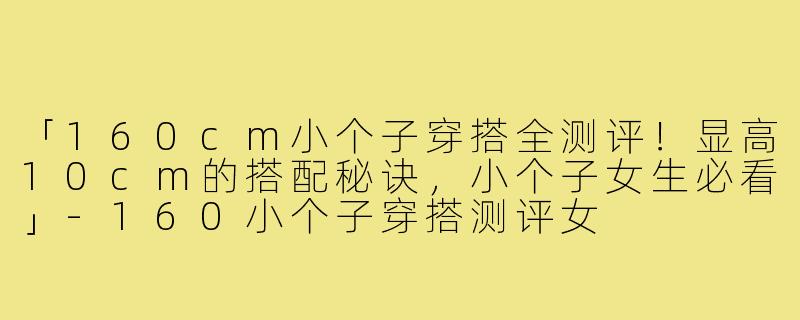 「160cm小个子穿搭全测评！显高10cm的搭配秘诀，小个子女生必看」-160小个子穿搭测评女