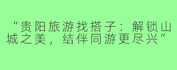 “贵阳旅游找搭子：解锁山城之美，结伴同游更尽兴”