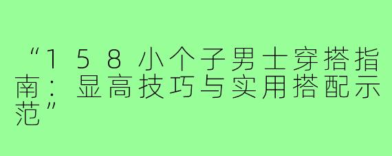 “158小个子男士穿搭指南:显高技巧与实用搭配示范”