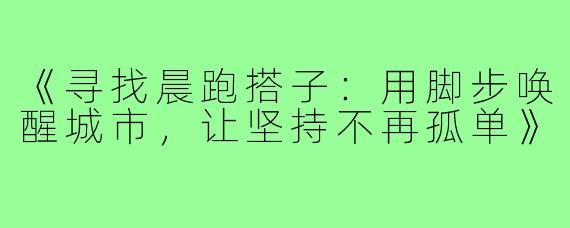 《寻找晨跑搭子：用脚步唤醒城市，让坚持不再孤单》