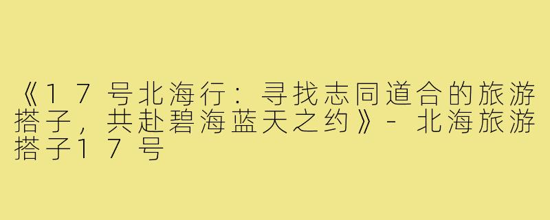 《17号北海行：寻找志同道合的旅游搭子，共赴碧海蓝天之约》-北海旅游搭子17号
