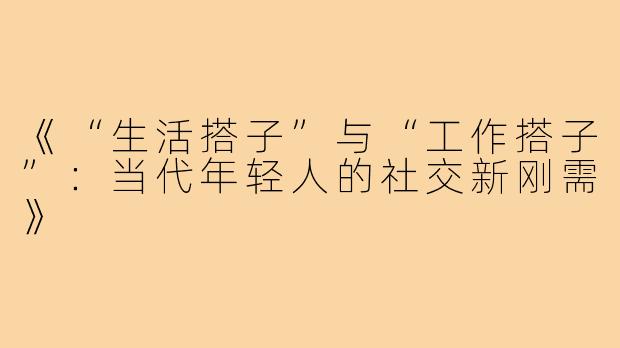 《“生活搭子”与“工作搭子”:当代年轻人的社交新刚需》