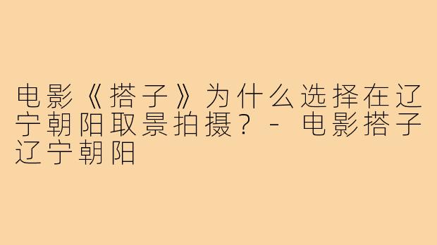 电影《搭子》为什么选择在辽宁朝阳取景拍摄？