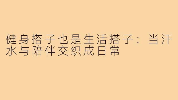 健身搭子也是生活搭子：当汗水与陪伴交织成日常