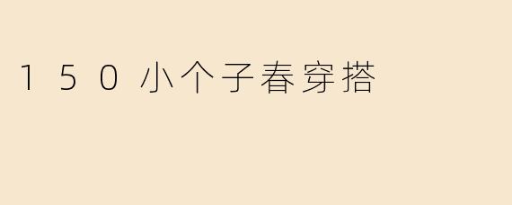 150小个子春日穿搭指南：显高显瘦的时尚秘籍