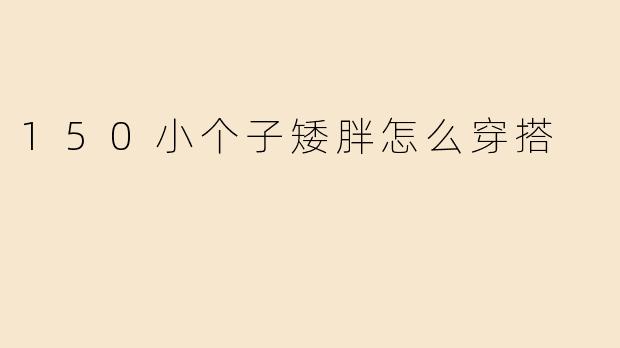 身高150cm的小个子矮胖身材，日常穿搭需要注意哪些技巧？